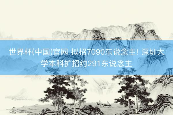 世界杯(中国)官网 拟招7090东说念主! 深圳大学本科扩招约291东说念主