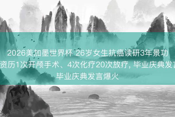 2026美加墨世界杯 26岁女生抗癌读研3年景功毕业, 资历1次开颅手术、4次化疗20次放疗, 毕业庆典发言爆火