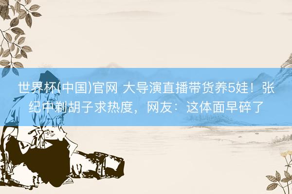 世界杯(中国)官网 大导演直播带货养5娃!张纪中剃胡子求热度,网友:这体面早碎了