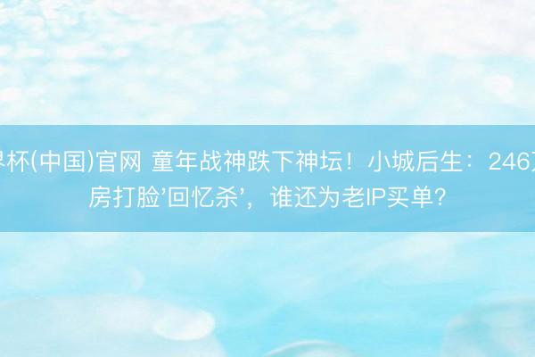 世界杯(中国)官网 童年战神跌下神坛!小城后生:246万票房打脸'回忆杀',谁还为老IP买单?