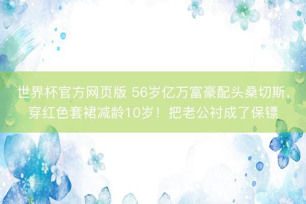 世界杯官方网页版 56岁亿万富豪配头桑切斯，穿红色套裙减龄10岁！把老公衬成了保镖