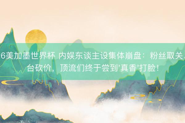 2026美加墨世界杯 内娱东谈主设集体崩盘:粉丝取关、平台砍价,顶流们终于尝到'真香'打脸!