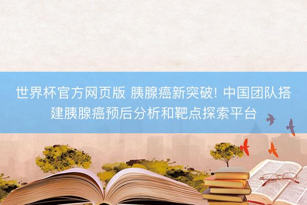 世界杯官方网页版 胰腺癌新突破! 中国团队搭建胰腺癌预后分析和靶点探索平台