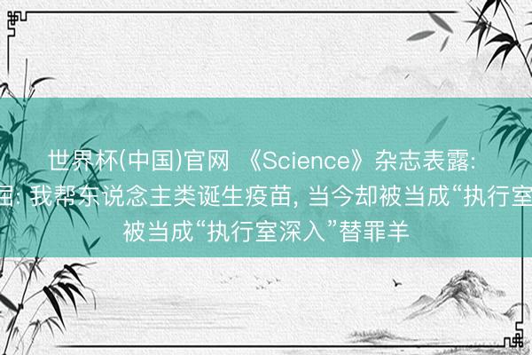 世界杯(中国)官网 《Science》杂志表露: 72岁院士声屈: 我帮东说念主类诞生疫苗, 当今却被当成“执行室深入”替罪羊