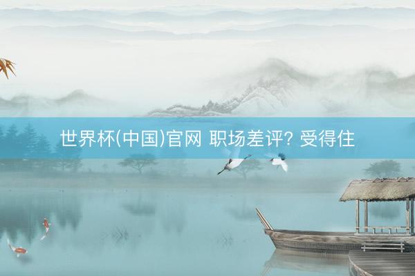 世界杯(中国)官网 职场差评? 受得住
