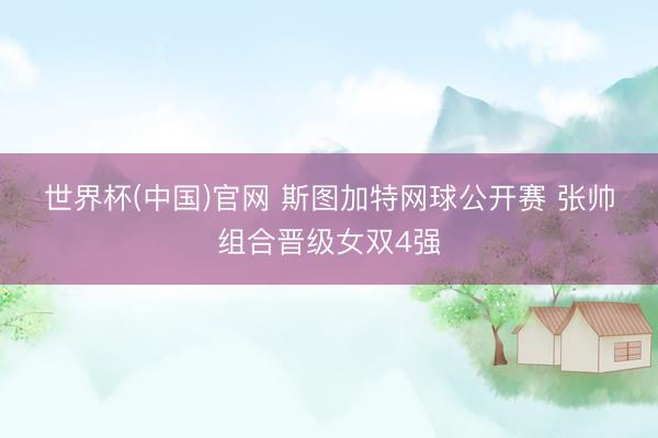 世界杯(中国)官网 斯图加特网球公开赛 张帅组合晋级女双4强