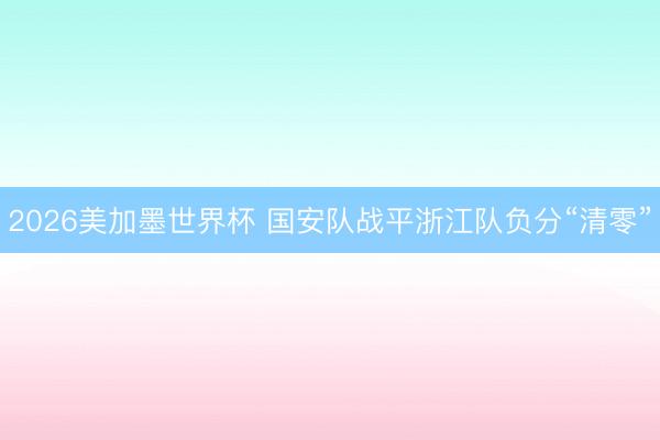 2026美加墨世界杯 国安队战平浙江队负分“清零”
