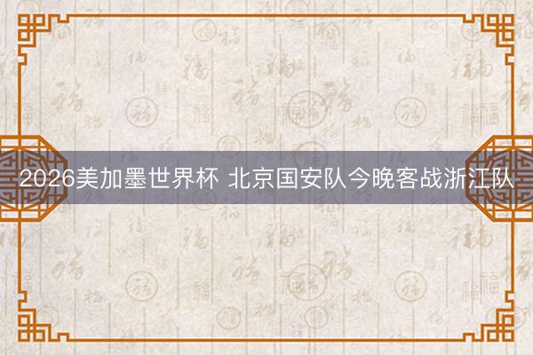 2026美加墨世界杯 北京国安队今晚客战浙江队