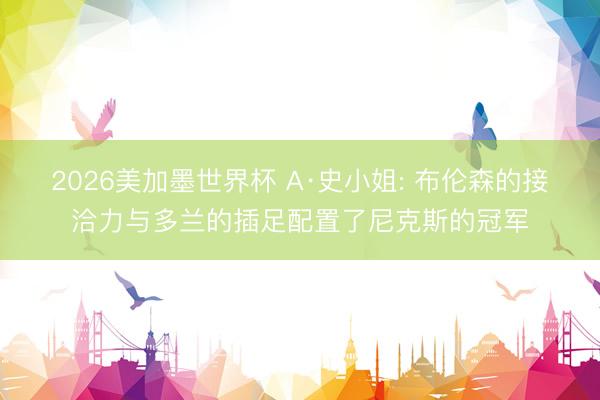 2026美加墨世界杯 A·史小姐: 布伦森的接洽力与多兰的插足配置了尼克斯的冠军