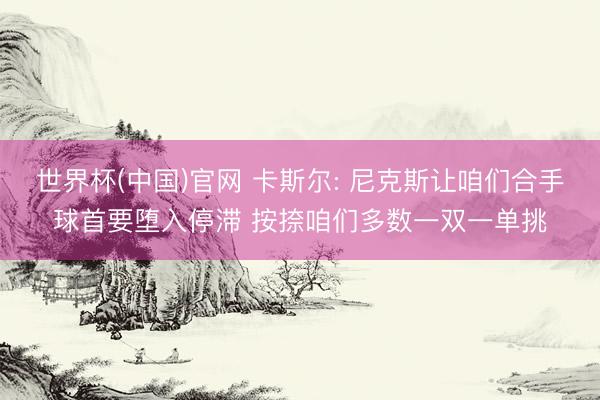 世界杯(中国)官网 卡斯尔: 尼克斯让咱们合手球首要堕入停滞 按捺咱们多数一双一单挑
