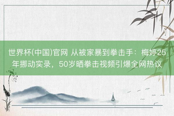 世界杯(中国)官网 从被家暴到拳击手：梅婷25年挪动实录，50岁晒拳击视频引爆全网热议