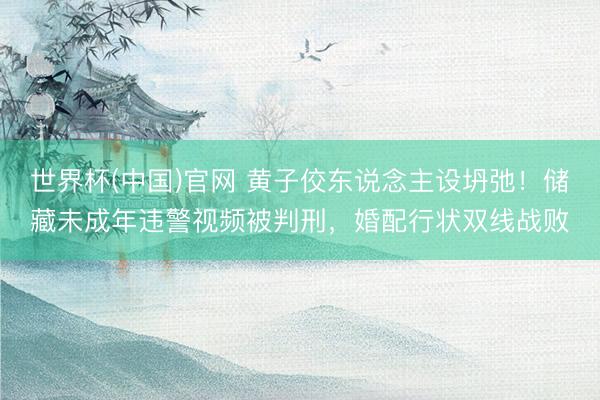 世界杯(中国)官网 黄子佼东说念主设坍弛！储藏未成年违警视频被判刑，婚配行状双线战败