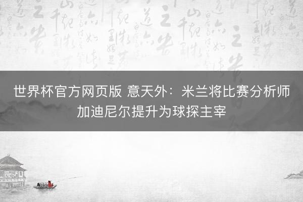 世界杯官方网页版 意天外：米兰将比赛分析师加迪尼尔提升为球探主宰