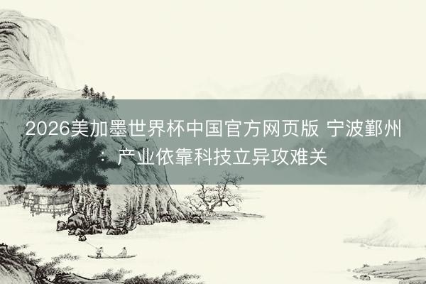 2026美加墨世界杯中国官方网页版 宁波鄞州：产业依靠科技立异攻难关
