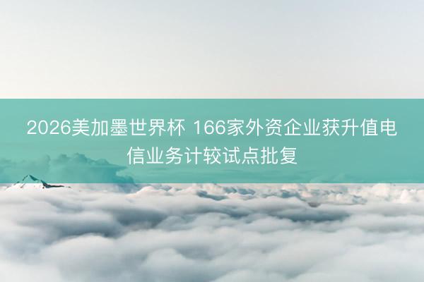 2026美加墨世界杯 166家外资企业获升值电信业务计较试点批复