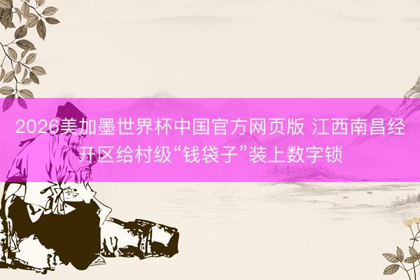 2026美加墨世界杯中国官方网页版 江西南昌经开区给村级“钱袋子”装上数字锁