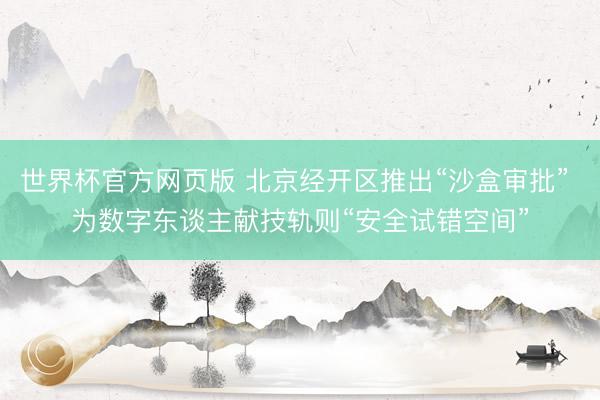 世界杯官方网页版 北京经开区推出“沙盒审批” 为数字东谈主献技轨则“安全试错空间”