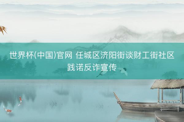 世界杯(中国)官网 任城区济阳街谈财工街社区践诺反诈宣传