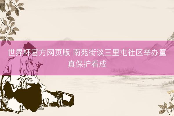 世界杯官方网页版 南苑街谈三里屯社区举办童真保护看成