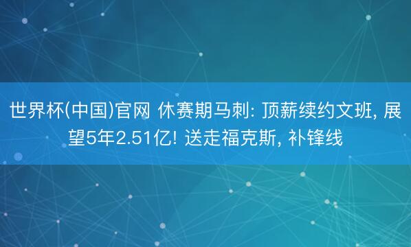 世界杯(中国)官网 休赛期马刺: 顶薪续约文班， 展望5年2.51亿! 送走福克斯， 补锋线