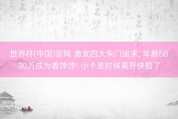 世界杯(中国)官网 激发四大朱门追求， 年薪5030万成为香饽饽! 小卡是时候离开快船了