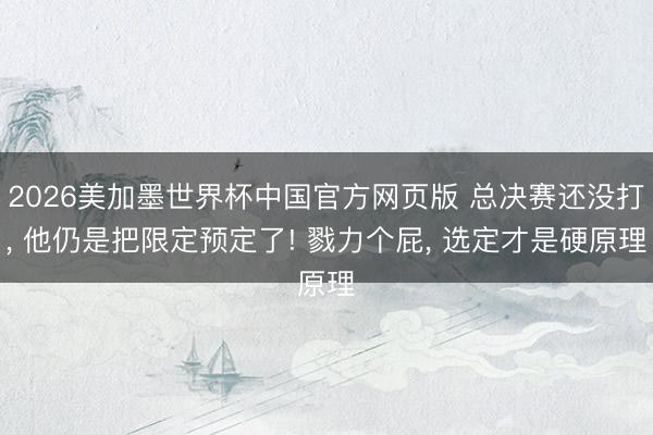 2026美加墨世界杯中国官方网页版 总决赛还没打, 他仍是把限定预定了! 戮力个屁, 选定才是硬原理