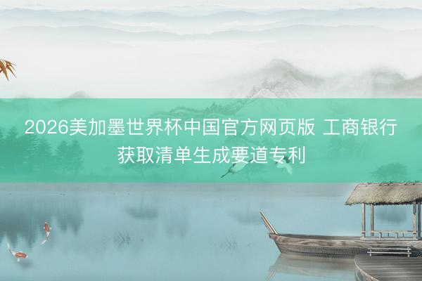 2026美加墨世界杯中国官方网页版 工商银行获取清单生成要道专利