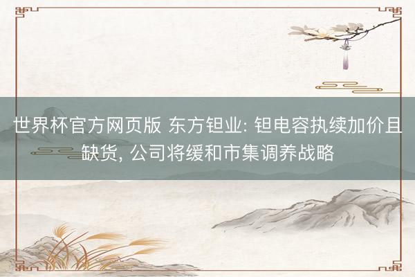 世界杯官方网页版 东方钽业: 钽电容执续加价且缺货, 公司将缓和市集调养战略