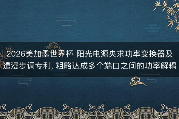 2026美加墨世界杯 阳光电源央求功率变换器及遣漫步调专利, 粗略达成多个端口之间的功率解耦