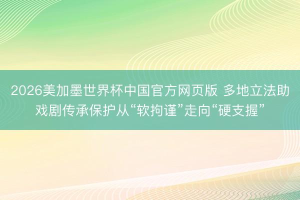 2026美加墨世界杯中国官方网页版 多地立法助戏剧传承保护从“软拘谨”走向“硬支握”