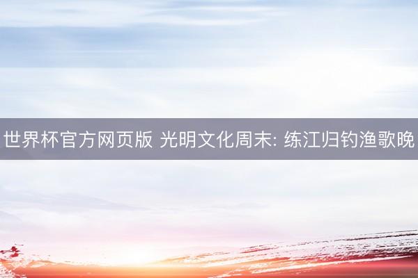 世界杯官方网页版 光明文化周末: 练江归钓渔歌晚