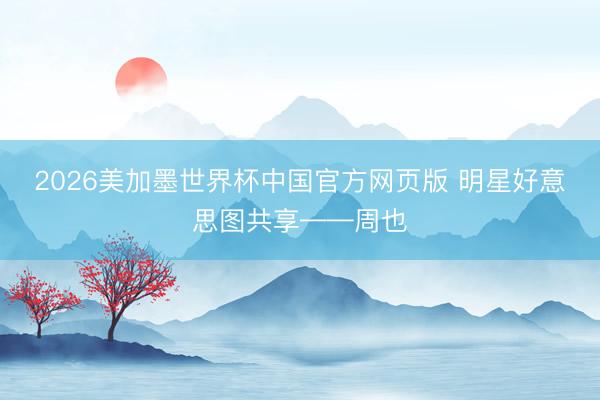 2026美加墨世界杯中国官方网页版 明星好意思图共享——周也