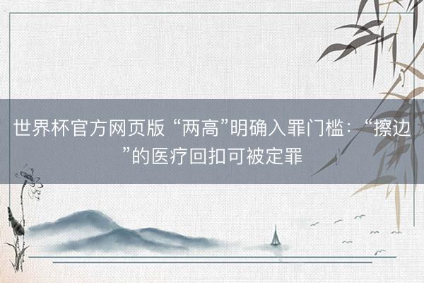 世界杯官方网页版 “两高”明确入罪门槛:“擦边”的医疗回扣可被定罪