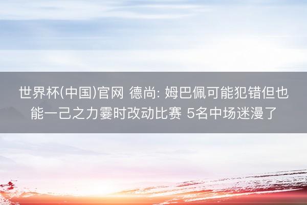 世界杯(中国)官网 德尚: 姆巴佩可能犯错但也能一己之力霎时改动比赛 5名中场迷漫了