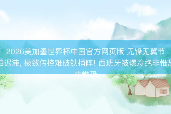 2026美加墨世界杯中国官方网页版 无锋无翼节拍迟滞， 极致传控难破铁桶阵! 西班牙被爆冷绝非惟恐