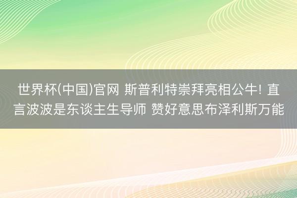 世界杯(中国)官网 斯普利特崇拜亮相公牛! 直言波波是东谈主生导师 赞好意思布泽利斯万能