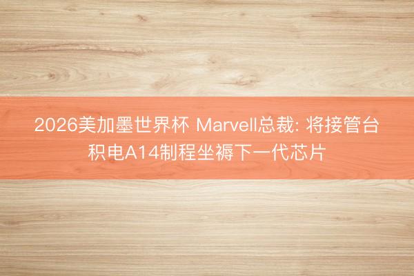 2026美加墨世界杯 Marvell总裁: 将接管台积电A14制程坐褥下一代芯片