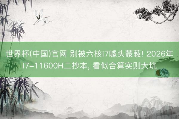 世界杯(中国)官网 别被六核i7噱头蒙蔽! 2026年i7-11600H二抄本， 看似合算实则大坑