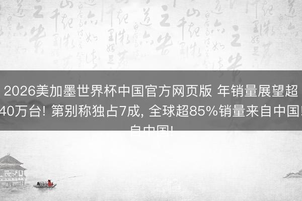 2026美加墨世界杯中国官方网页版 年销量展望超40万台! 第别称独占7成, 全球超85%销量来自中国!