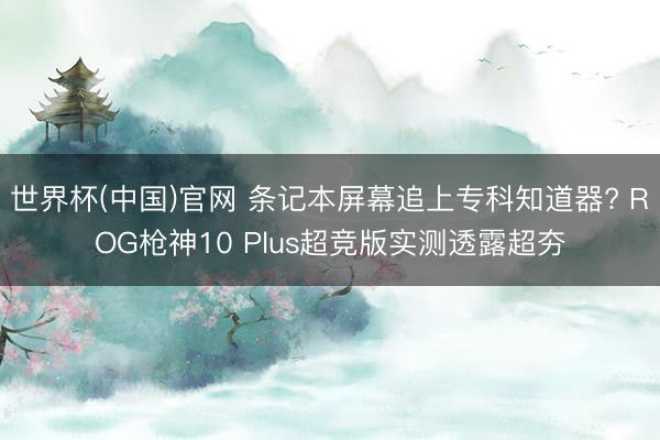 世界杯(中国)官网 条记本屏幕追上专科知道器? ROG枪神10 Plus超竞版实测透露超夯
