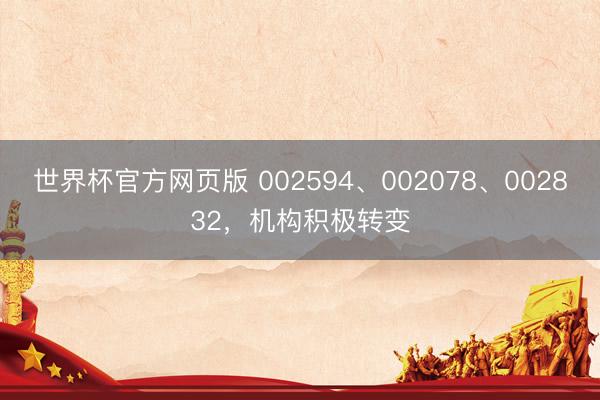 世界杯官方网页版 002594、002078、002832,机构积极转变