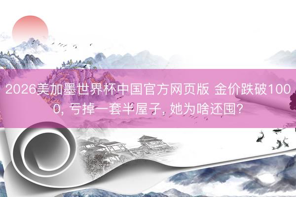2026美加墨世界杯中国官方网页版 金价跌破1000, 亏掉一套半屋子, 她为啥还囤?