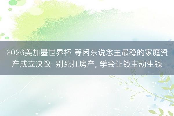 2026美加墨世界杯 等闲东说念主最稳的家庭资产成立决议: 别死扛房产, 学会让钱主动生钱