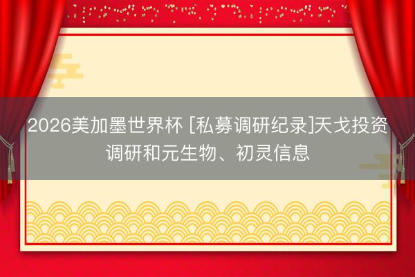 2026美加墨世界杯 [私募调研纪录]天戈投资调研和元生物、初灵信息