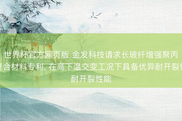 世界杯官方网页版 金发科技请求长玻纤增强聚丙烯复合材料专利, 在高下温交变工况下具备优异耐开裂性能