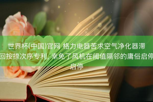 世界杯(中国)官网 格力电器苦求空气净化器滞回按捺次序专利, 幸免了风机在阈值隔邻的庸俗启停