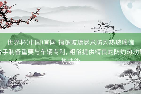 世界杯(中国)官网 福耀玻璃恳求防灼热玻璃偏合手制备重要与车辆专利, 粗俗提供精良的防灼热功能