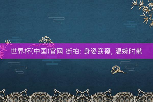 世界杯(中国)官网 街拍: 身姿窈窱，<a href=