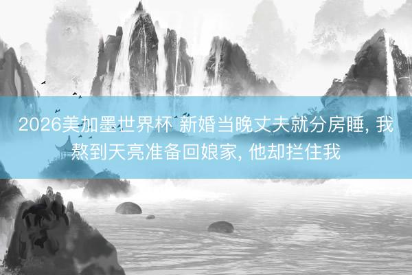 2026美加墨世界杯 新婚当晚丈夫就分房睡, 我熬到天亮准备回娘家, 他却拦住我
